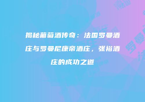 揭秘葡萄酒传奇：法国罗曼酒庄与罗曼尼康帝酒庄，张裕酒庄的成功之道
