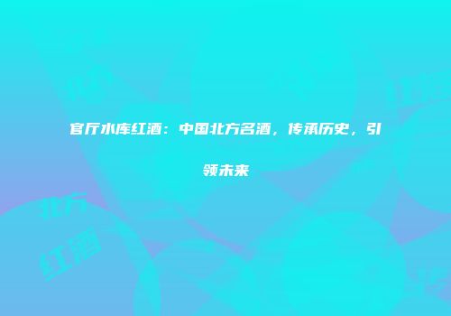 官厅水库红酒：中国北方名酒，传承历史，引领未来