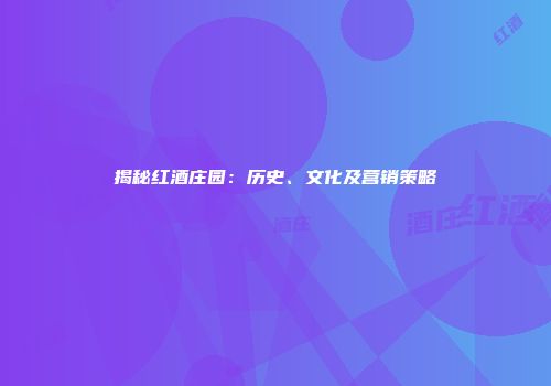 揭秘红酒庄园：历史、文化及营销策略