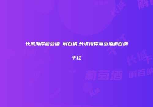 长城海岸葡萄酒 解百纳,长城海岸葡萄酒解百纳干红