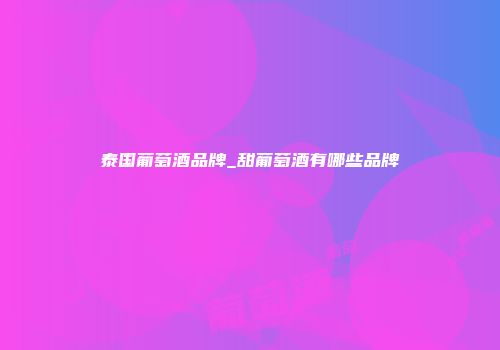 泰国葡萄酒品牌_甜葡萄酒有哪些品牌