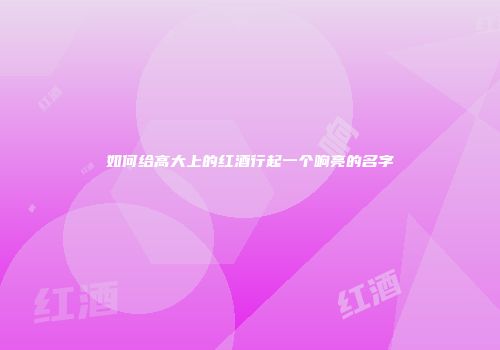如何给高大上的红酒行起一个响亮的名字