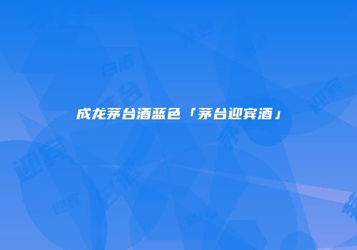 成龙茅台酒蓝色「茅台迎宾酒」