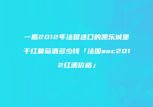 一瓶2012年法国进口的凯乐城堡干红葡萄酒多少钱「法国aoc2012红酒价格」