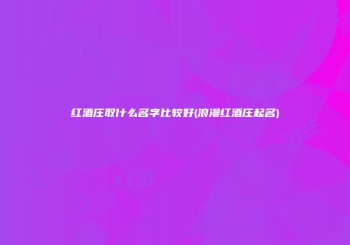 红酒庄取什么名字比较好(浪漫红酒庄起名)