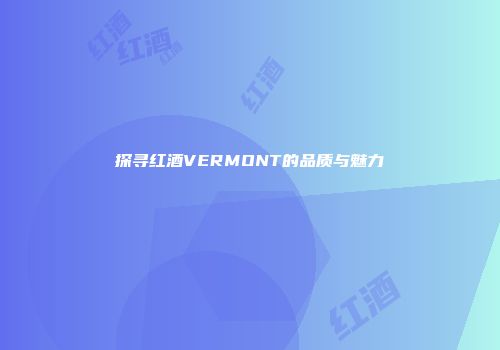 探寻红酒VERMONT的品质与魅力
