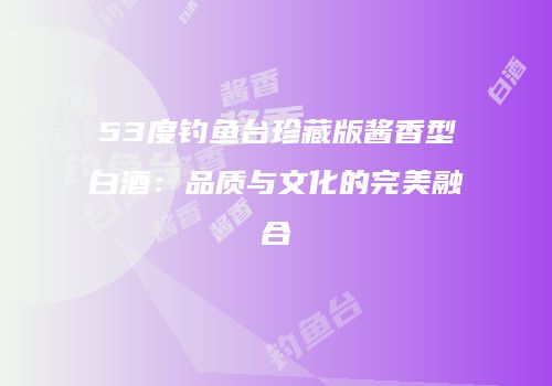 53度钓鱼台珍藏版酱香型白酒：品质与文化的完美融合
