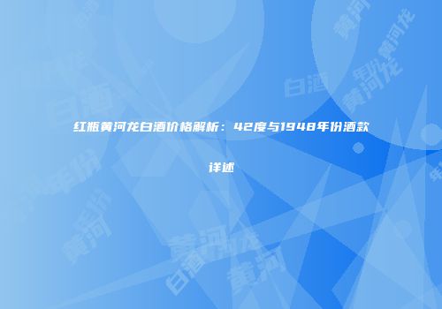 红瓶黄河龙白酒价格解析：42度与1948年份酒款详述