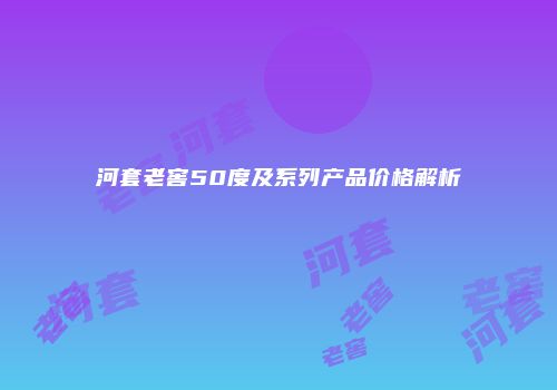 河套老窖50度及系列产品价格解析