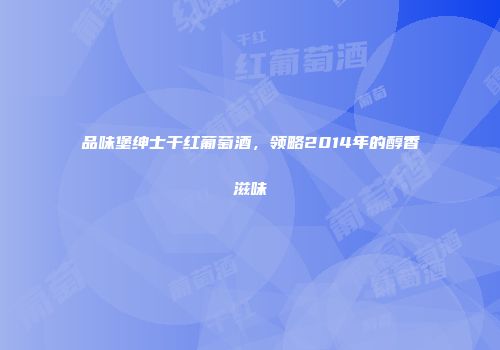 品味堡绅士干红葡萄酒，领略2014年的醇香滋味