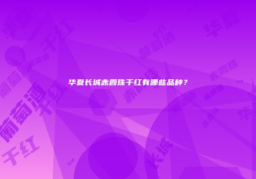 华夏长城赤霞珠干红有哪些品种？
