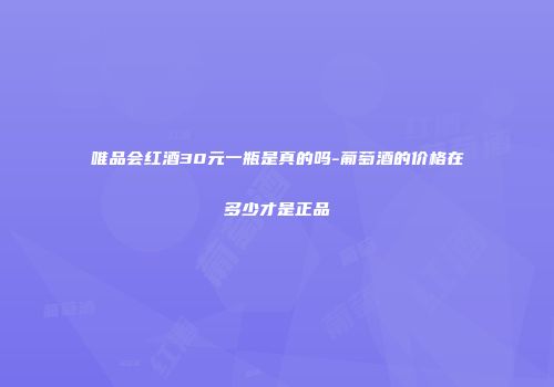 唯品会红酒30元一瓶是真的吗-葡萄酒的价格在多少才是正品