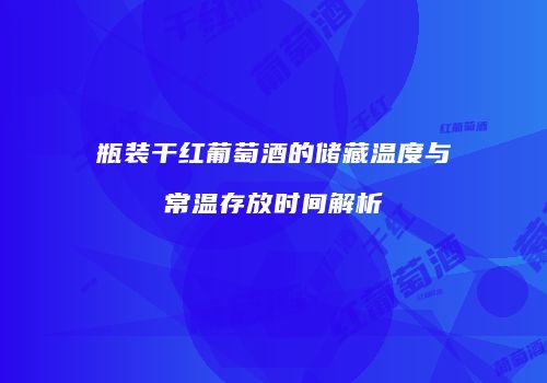 瓶装干红葡萄酒的储藏温度与常温存放时间解析
