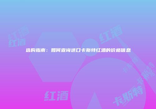 选购指南：如何查询进口卡斯特红酒的价格信息