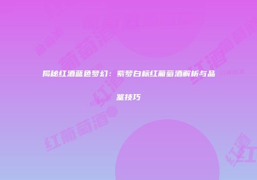 揭秘红酒蓝色梦幻：紫梦白标红葡萄酒解析与品鉴技巧