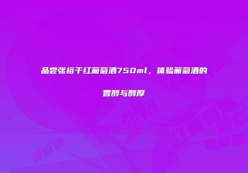 品尝张裕干红葡萄酒750ml，体验葡萄酒的香醇与醇厚