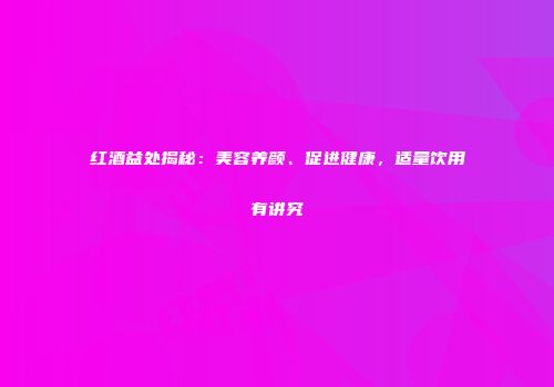 红酒益处揭秘：美容养颜、促进健康，适量饮用有讲究