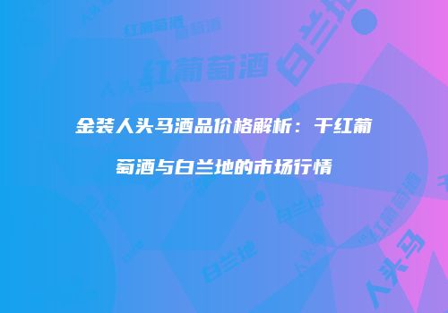 金装人头马酒品价格解析：干红葡萄酒与白兰地的市场行情