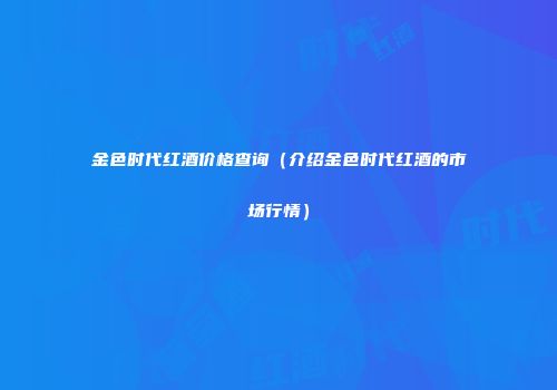 金色时代红酒价格查询（介绍金色时代红酒的市场行情）