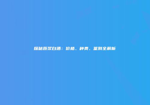 探秘原浆白酒：价格、种类、鉴别全解析