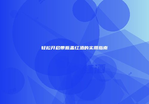 轻松开启带瓶盖红酒的实用指南