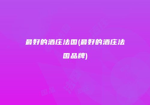 最好的酒庄法国(最好的酒庄法国品牌)