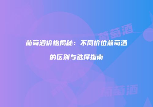 葡萄酒价格揭秘：不同价位葡萄酒的区别与选择指南