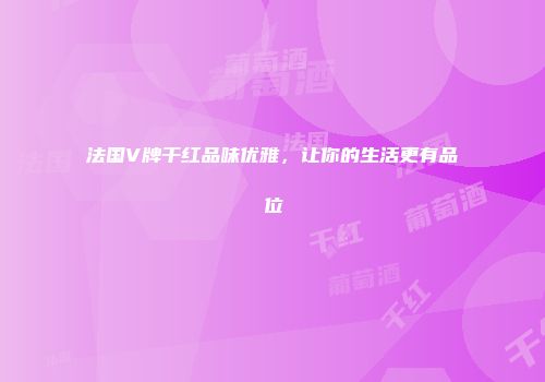 法国V牌干红品味优雅，让你的生活更有品位