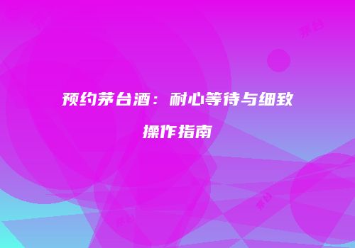 预约茅台酒：耐心等待与细致操作指南