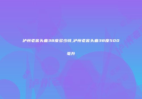 泸州老窖头曲38度多少钱,泸州老窖头曲38度500毫升