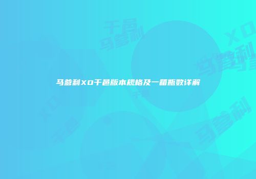 马爹利XO干邑版本规格及一箱瓶数详解