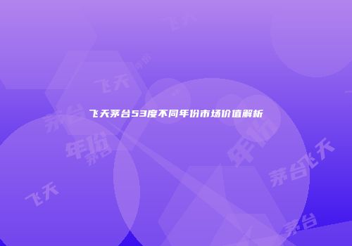 飞天茅台53度不同年份市场价值解析