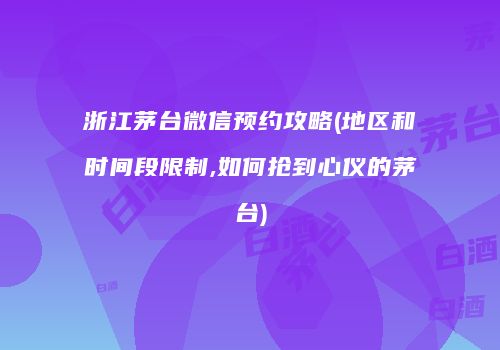 浙江茅台微信预约攻略(地区和时间段限制,如何抢到心仪的茅台)