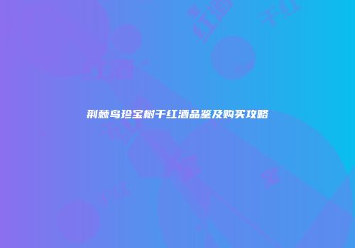 荆棘鸟珍宝树干红酒品鉴及购买攻略