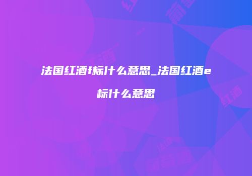 法国红酒f标什么意思_法国红酒e标什么意思