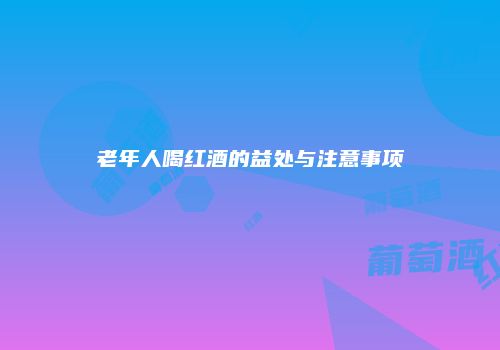老年人喝红酒的益处与注意事项