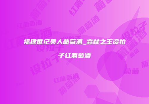 福建世纪美人葡萄酒_森林之王设拉子红葡萄酒