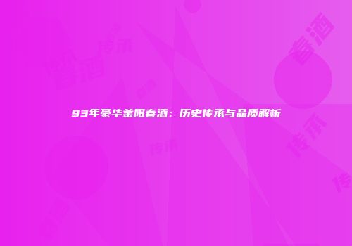 93年豪华釜阳春酒：历史传承与品质解析