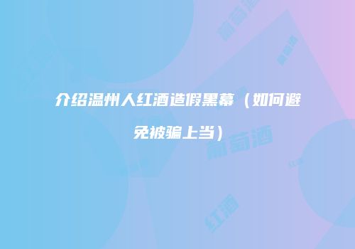 介绍温州人红酒造假黑幕（如何避免被骗上当）