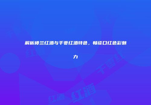 解析楼兰红酒与千枣红酒特色，畅谈口红色彩魅力