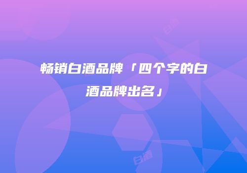 畅销白酒品牌「四个字的白酒品牌出名」