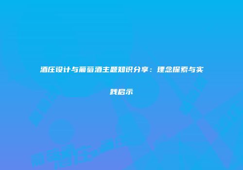 酒庄设计与葡萄酒主题知识分享：理念探索与实践启示