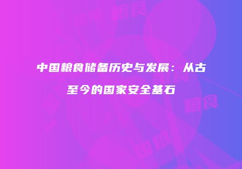 中国粮食储备历史与发展：从古至今的国家安全基石