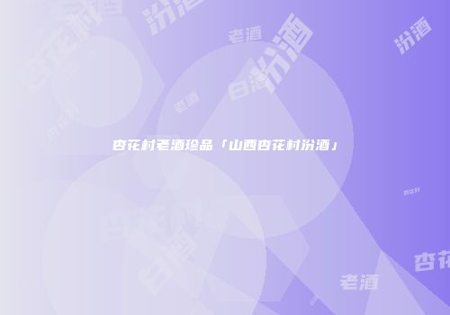杏花村老酒珍品「山西杏花村汾酒」