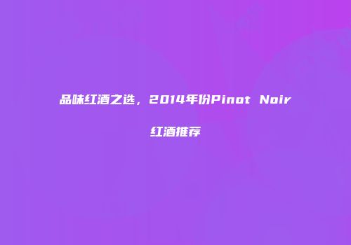 品味红酒之选，2014年份Pinot Noir红酒推荐