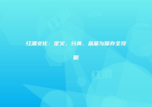 红酒文化：定义、分类、品鉴与保存全攻略