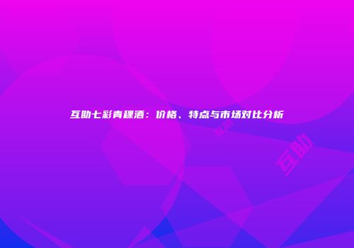 互助七彩青稞酒：价格、特点与市场对比分析