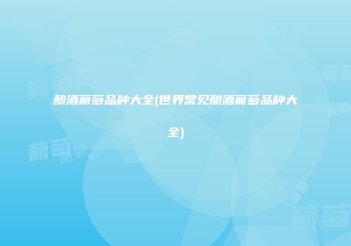 酿酒葡萄品种大全(世界常见酿酒葡萄品种大全)