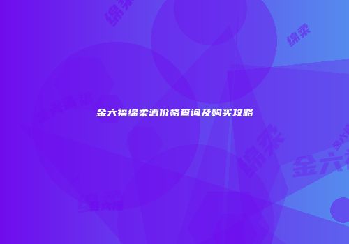 金六福绵柔酒价格查询及购买攻略