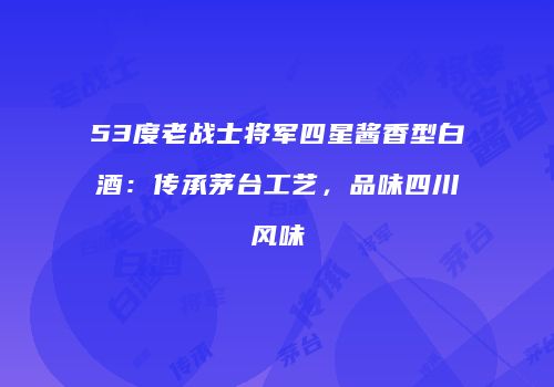 53度老战士将军四星酱香型白酒：传承茅台工艺，品味四川风味